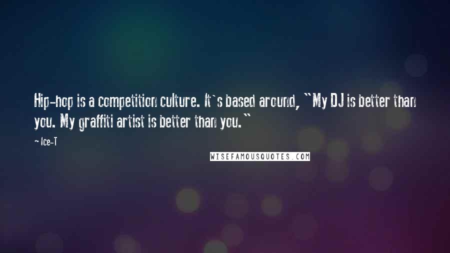 Ice-T Quotes: Hip-hop is a competition culture. It's based around, "My DJ is better than you. My graffiti artist is better than you."