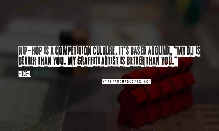 Ice-T Quotes: Hip-hop is a competition culture. It's based around, "My DJ is better than you. My graffiti artist is better than you."