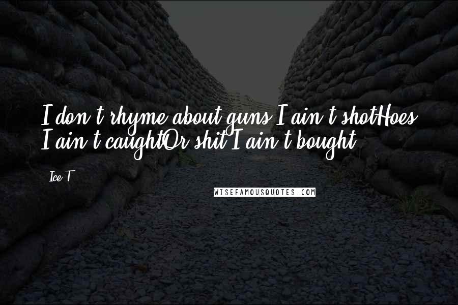 Ice-T Quotes: I don't rhyme about guns I ain't shotHoes I ain't caughtOr shit I ain't bought.