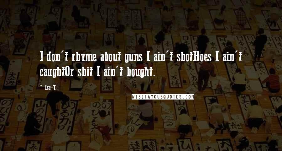 Ice-T Quotes: I don't rhyme about guns I ain't shotHoes I ain't caughtOr shit I ain't bought.