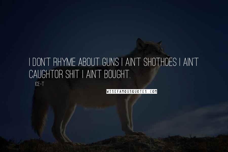 Ice-T Quotes: I don't rhyme about guns I ain't shotHoes I ain't caughtOr shit I ain't bought.