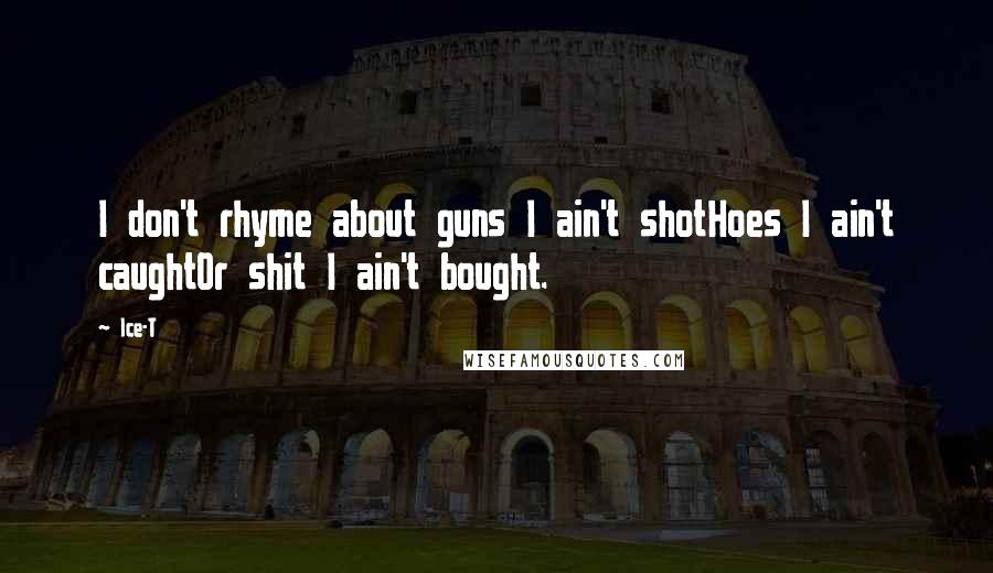 Ice-T Quotes: I don't rhyme about guns I ain't shotHoes I ain't caughtOr shit I ain't bought.