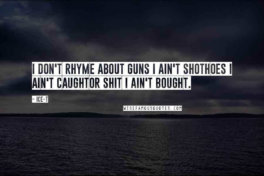 Ice-T Quotes: I don't rhyme about guns I ain't shotHoes I ain't caughtOr shit I ain't bought.