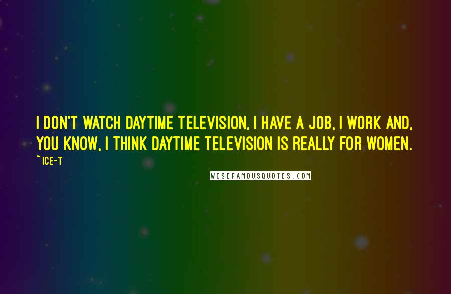 Ice-T Quotes: I don't watch daytime television, I have a job, I work and, you know, I think daytime television is really for women.