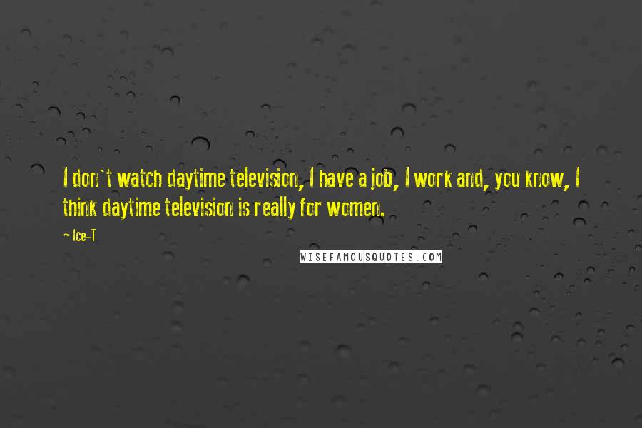 Ice-T Quotes: I don't watch daytime television, I have a job, I work and, you know, I think daytime television is really for women.