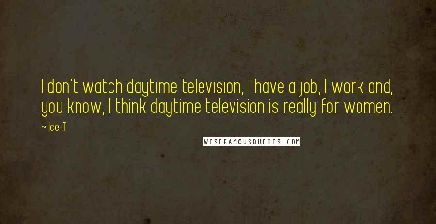 Ice-T Quotes: I don't watch daytime television, I have a job, I work and, you know, I think daytime television is really for women.