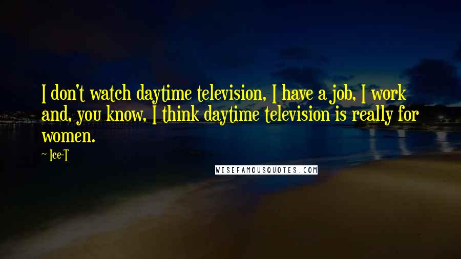 Ice-T Quotes: I don't watch daytime television, I have a job, I work and, you know, I think daytime television is really for women.