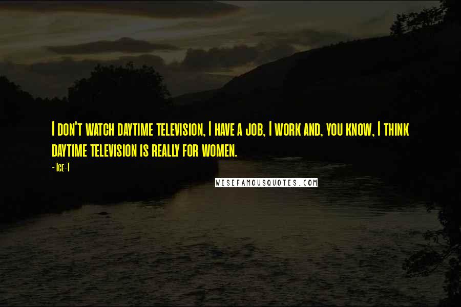 Ice-T Quotes: I don't watch daytime television, I have a job, I work and, you know, I think daytime television is really for women.