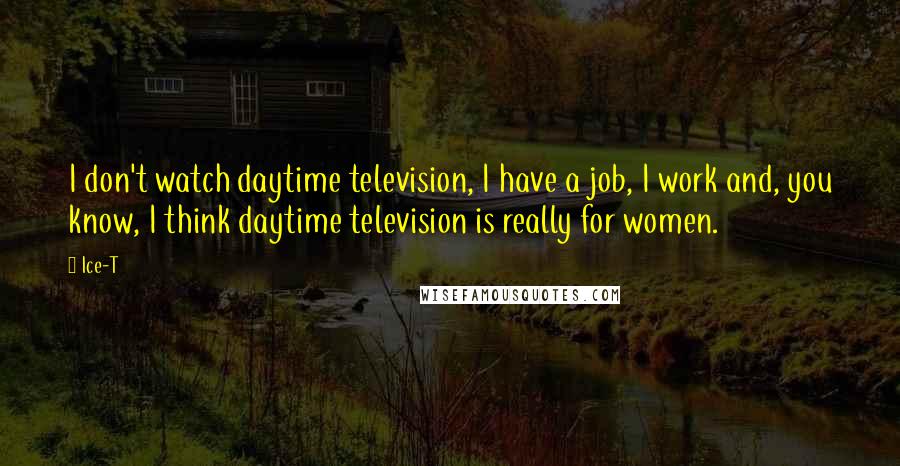 Ice-T Quotes: I don't watch daytime television, I have a job, I work and, you know, I think daytime television is really for women.