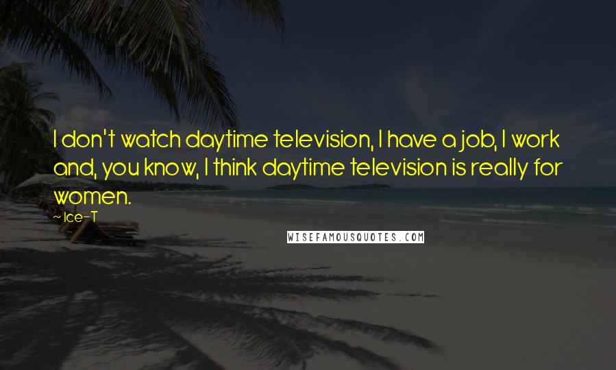 Ice-T Quotes: I don't watch daytime television, I have a job, I work and, you know, I think daytime television is really for women.