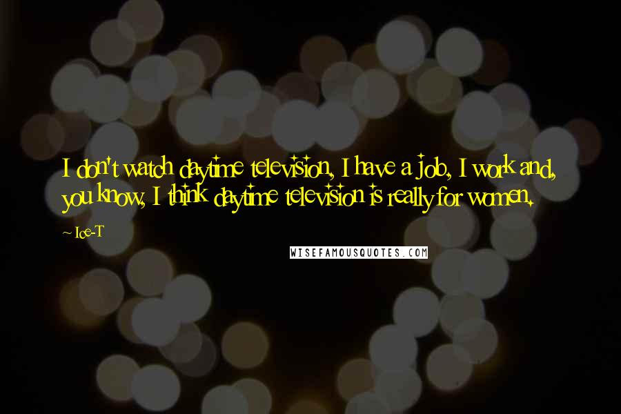 Ice-T Quotes: I don't watch daytime television, I have a job, I work and, you know, I think daytime television is really for women.