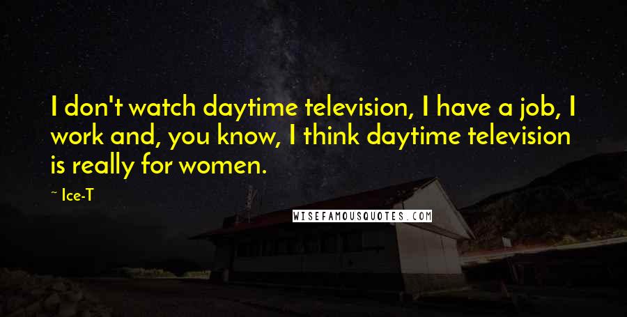 Ice-T Quotes: I don't watch daytime television, I have a job, I work and, you know, I think daytime television is really for women.