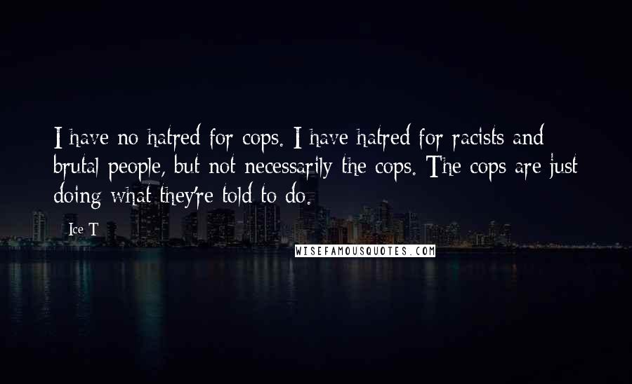 Ice-T Quotes: I have no hatred for cops. I have hatred for racists and brutal people, but not necessarily the cops. The cops are just doing what they're told to do.