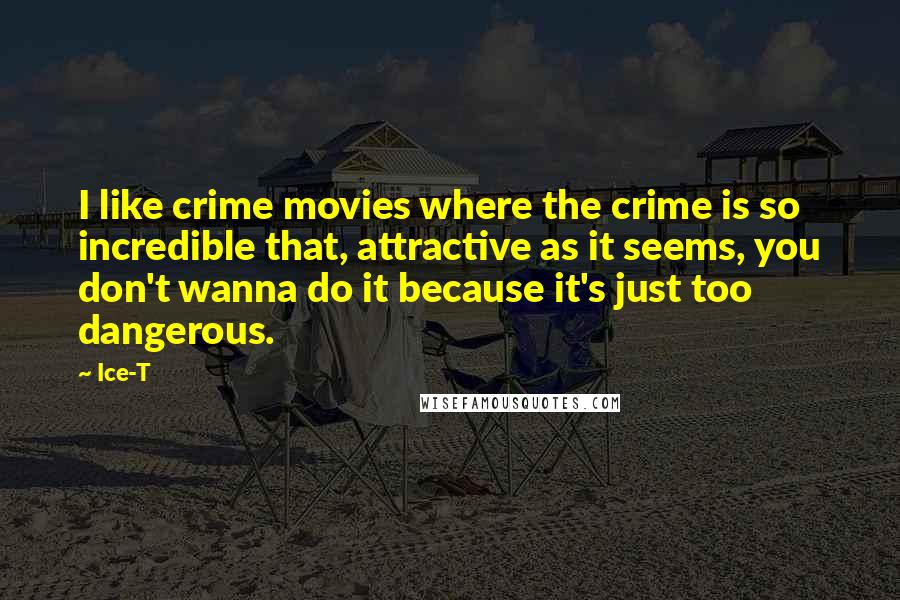 Ice-T Quotes: I like crime movies where the crime is so incredible that, attractive as it seems, you don't wanna do it because it's just too dangerous.