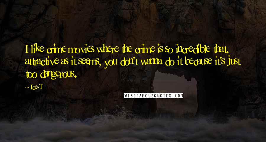 Ice-T Quotes: I like crime movies where the crime is so incredible that, attractive as it seems, you don't wanna do it because it's just too dangerous.