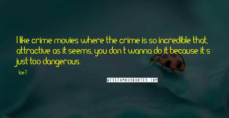 Ice-T Quotes: I like crime movies where the crime is so incredible that, attractive as it seems, you don't wanna do it because it's just too dangerous.