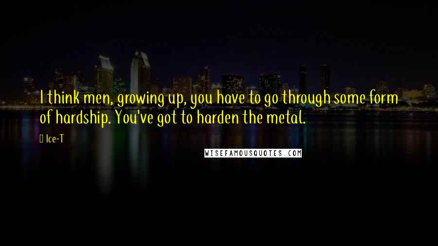 Ice-T Quotes: I think men, growing up, you have to go through some form of hardship. You've got to harden the metal.