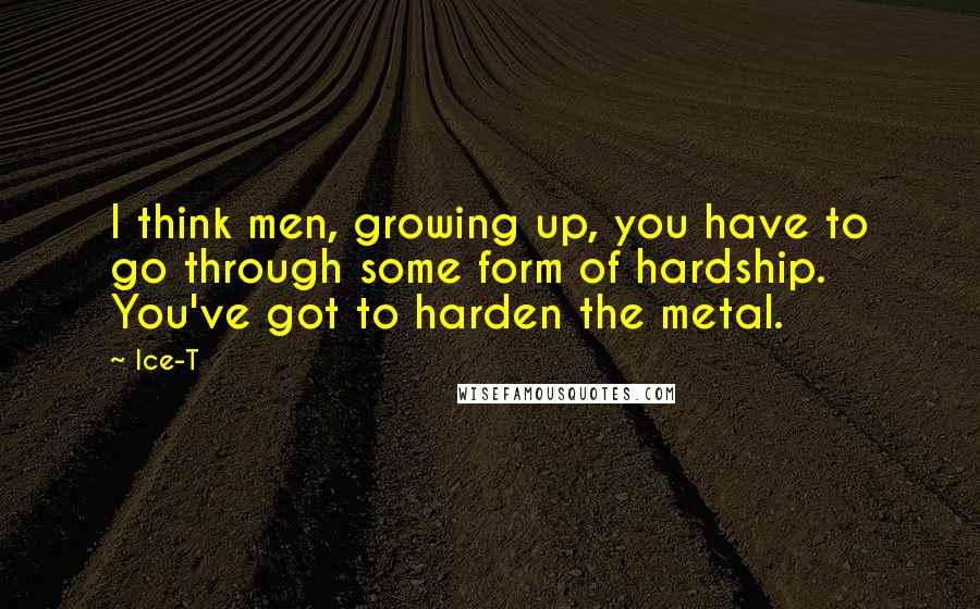 Ice-T Quotes: I think men, growing up, you have to go through some form of hardship. You've got to harden the metal.