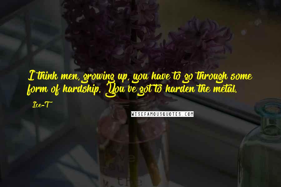 Ice-T Quotes: I think men, growing up, you have to go through some form of hardship. You've got to harden the metal.