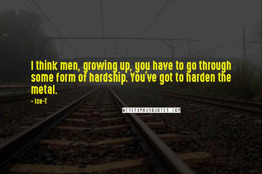 Ice-T Quotes: I think men, growing up, you have to go through some form of hardship. You've got to harden the metal.