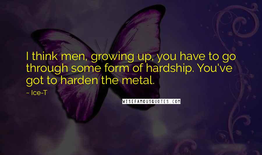 Ice-T Quotes: I think men, growing up, you have to go through some form of hardship. You've got to harden the metal.