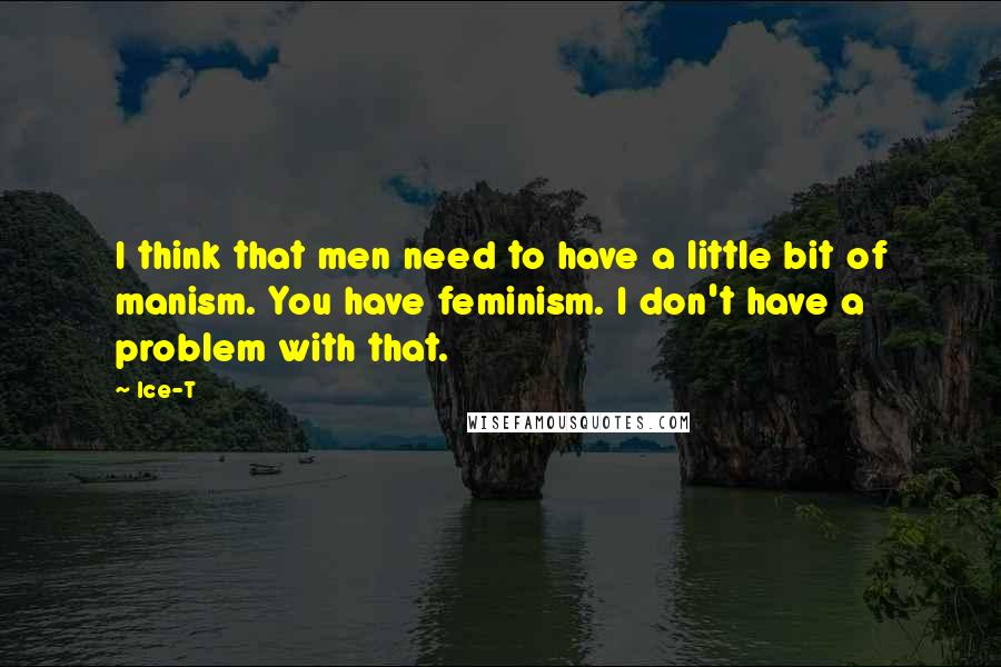 Ice-T Quotes: I think that men need to have a little bit of manism. You have feminism. I don't have a problem with that.