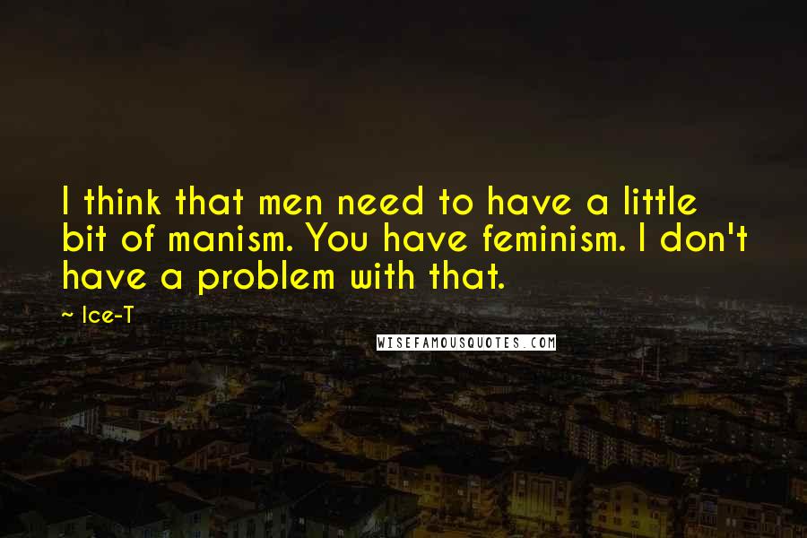 Ice-T Quotes: I think that men need to have a little bit of manism. You have feminism. I don't have a problem with that.