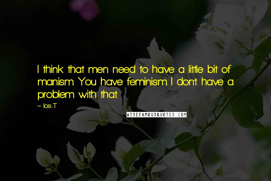 Ice-T Quotes: I think that men need to have a little bit of manism. You have feminism. I don't have a problem with that.