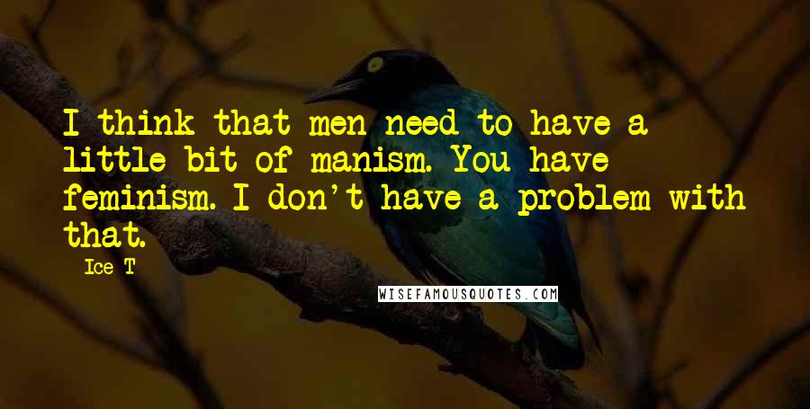 Ice-T Quotes: I think that men need to have a little bit of manism. You have feminism. I don't have a problem with that.