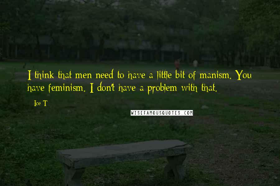 Ice-T Quotes: I think that men need to have a little bit of manism. You have feminism. I don't have a problem with that.