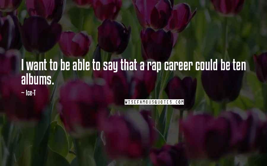 Ice-T Quotes: I want to be able to say that a rap career could be ten albums.