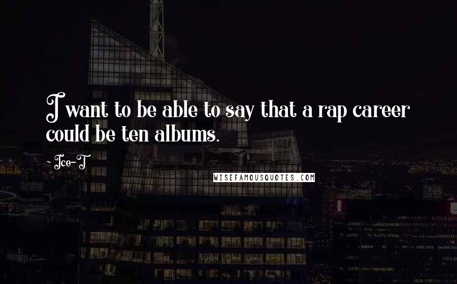 Ice-T Quotes: I want to be able to say that a rap career could be ten albums.