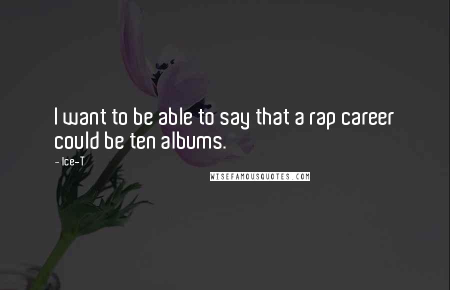 Ice-T Quotes: I want to be able to say that a rap career could be ten albums.