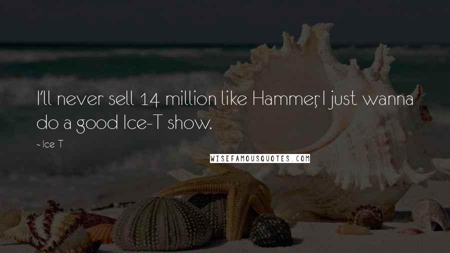 Ice-T Quotes: I'll never sell 14 million like Hammer, I just wanna do a good Ice-T show.