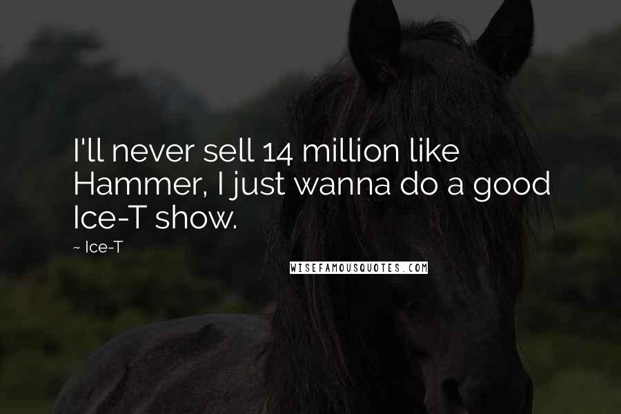 Ice-T Quotes: I'll never sell 14 million like Hammer, I just wanna do a good Ice-T show.