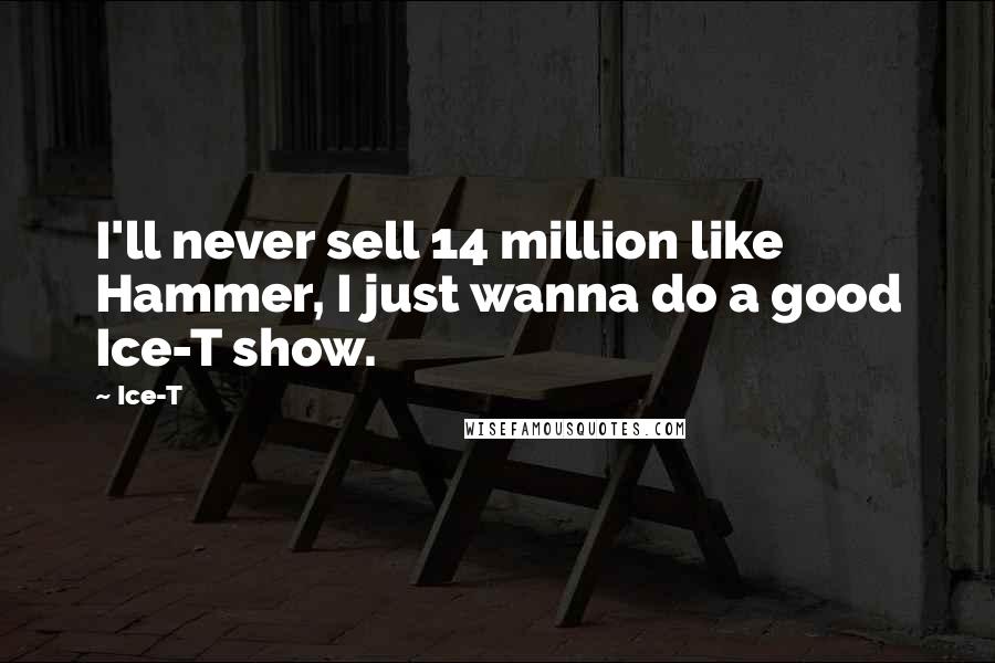 Ice-T Quotes: I'll never sell 14 million like Hammer, I just wanna do a good Ice-T show.