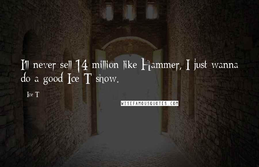 Ice-T Quotes: I'll never sell 14 million like Hammer, I just wanna do a good Ice-T show.