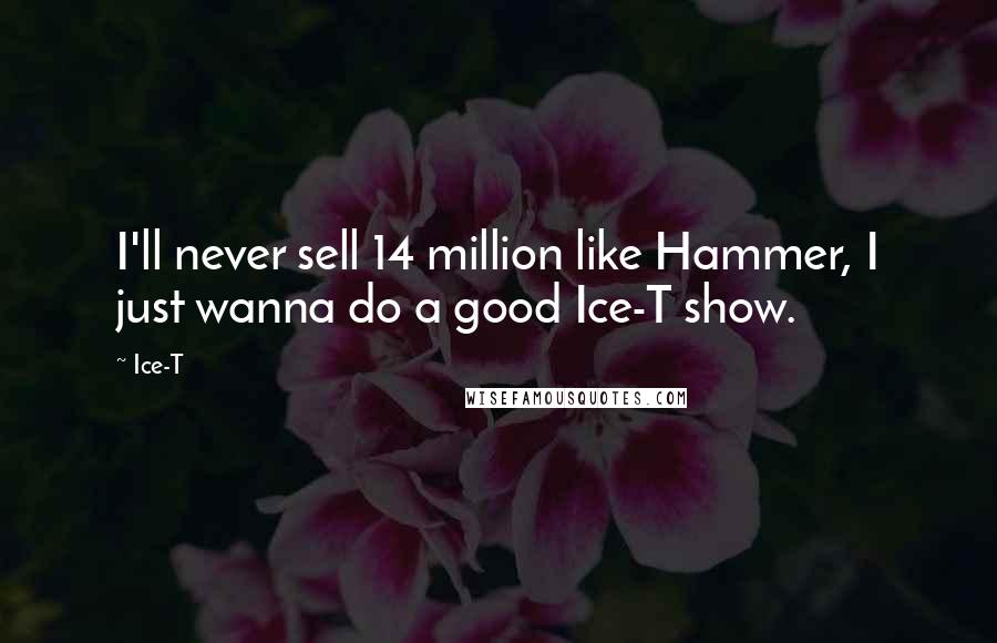 Ice-T Quotes: I'll never sell 14 million like Hammer, I just wanna do a good Ice-T show.