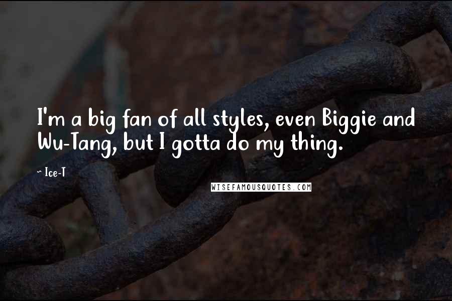 Ice-T Quotes: I'm a big fan of all styles, even Biggie and Wu-Tang, but I gotta do my thing.