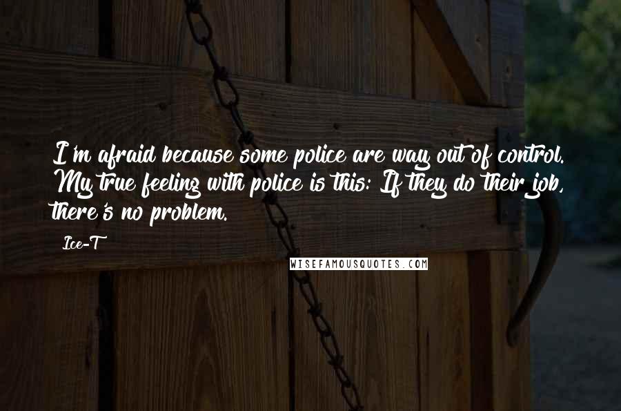 Ice-T Quotes: I'm afraid because some police are way out of control. My true feeling with police is this: If they do their job, there's no problem.