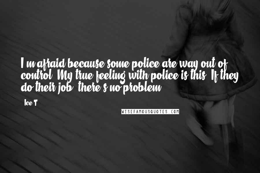 Ice-T Quotes: I'm afraid because some police are way out of control. My true feeling with police is this: If they do their job, there's no problem.