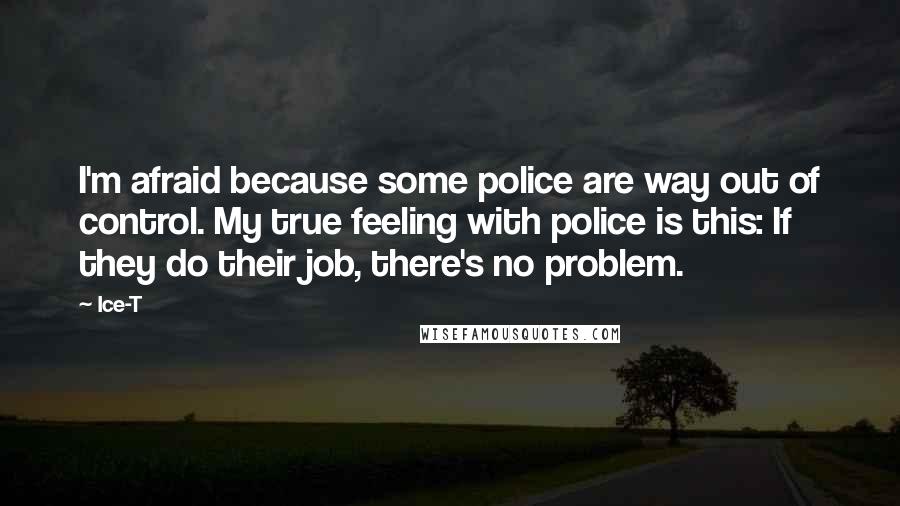 Ice-T Quotes: I'm afraid because some police are way out of control. My true feeling with police is this: If they do their job, there's no problem.