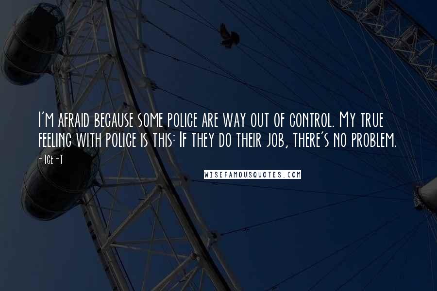 Ice-T Quotes: I'm afraid because some police are way out of control. My true feeling with police is this: If they do their job, there's no problem.