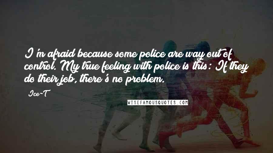 Ice-T Quotes: I'm afraid because some police are way out of control. My true feeling with police is this: If they do their job, there's no problem.