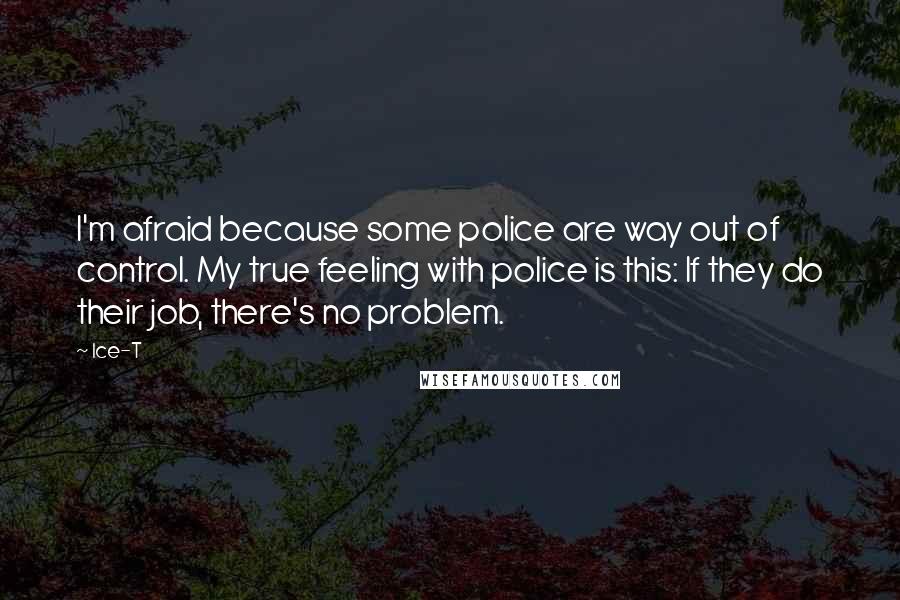 Ice-T Quotes: I'm afraid because some police are way out of control. My true feeling with police is this: If they do their job, there's no problem.