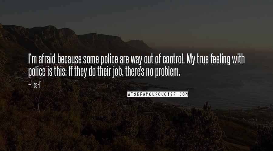 Ice-T Quotes: I'm afraid because some police are way out of control. My true feeling with police is this: If they do their job, there's no problem.