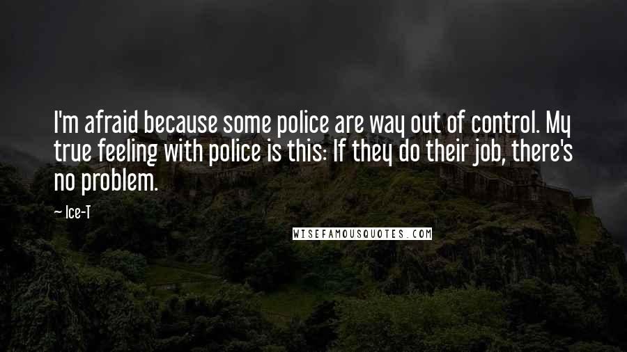 Ice-T Quotes: I'm afraid because some police are way out of control. My true feeling with police is this: If they do their job, there's no problem.