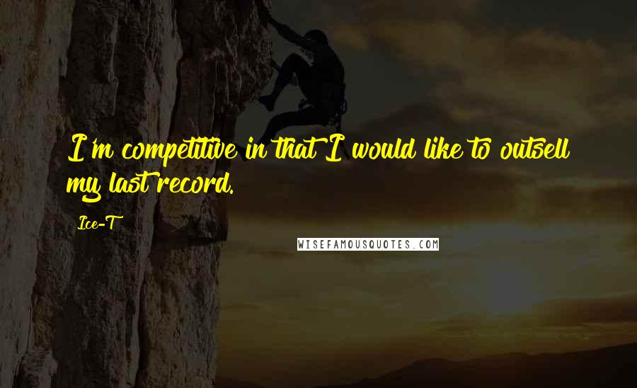 Ice-T Quotes: I'm competitive in that I would like to outsell my last record.
