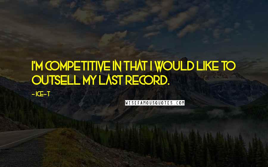 Ice-T Quotes: I'm competitive in that I would like to outsell my last record.