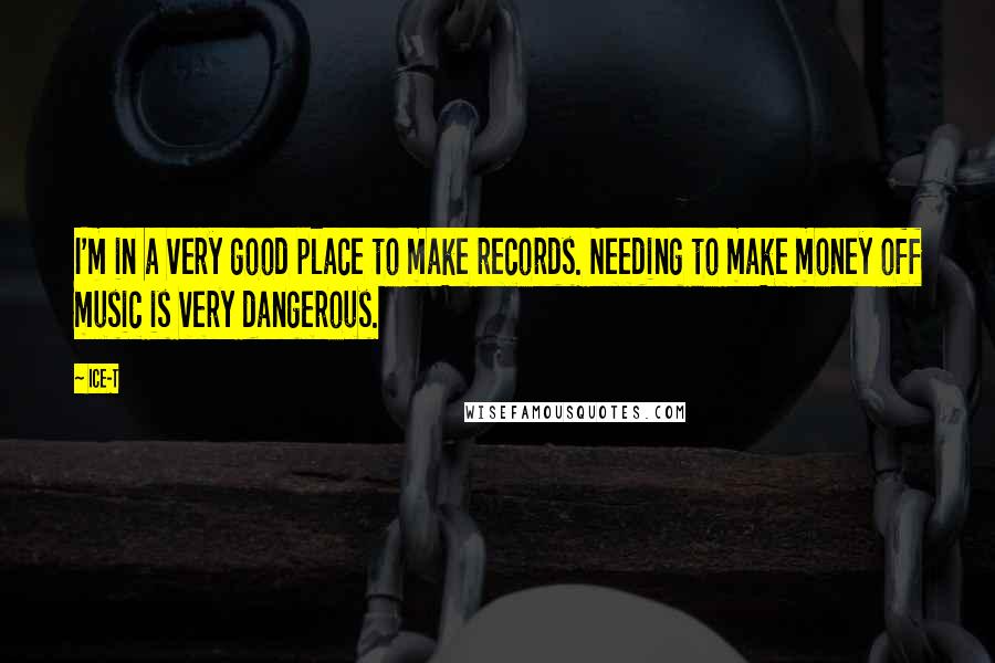 Ice-T Quotes: I'm in a very good place to make records. Needing to make money off music is very dangerous.